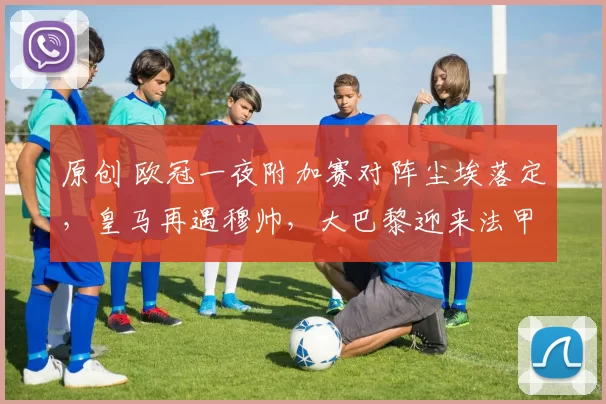 原创 欧冠一夜附加赛对阵尘埃落定，皇马再遇穆帅，大巴黎迎来法甲内战